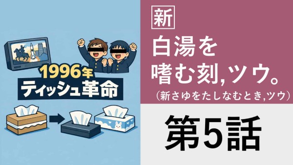 エッセイ[新]白湯を嗜む刻,ツウ。（新さゆをたしなむとき,ツウ。）第5話 1996年ティッシュ革命
